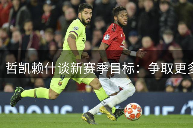 哲凯赖什谈新赛季目标：争取更多进球 助枪手力捍英超王座